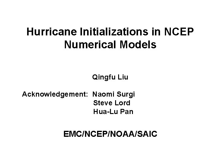 Hurricane Initializations in NCEP Numerical Models Qingfu Liu Acknowledgement: Naomi Surgi Steve Lord Hua-Lu