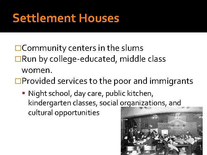 Settlement Houses �Community centers in the slums �Run by college-educated, middle class women. �Provided