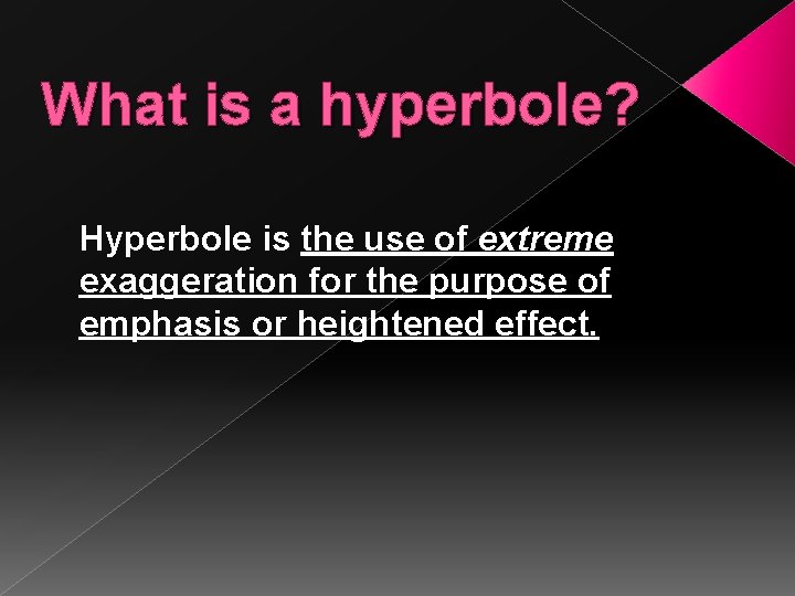 What is a hyperbole? Hyperbole is the use of extreme exaggeration for the purpose