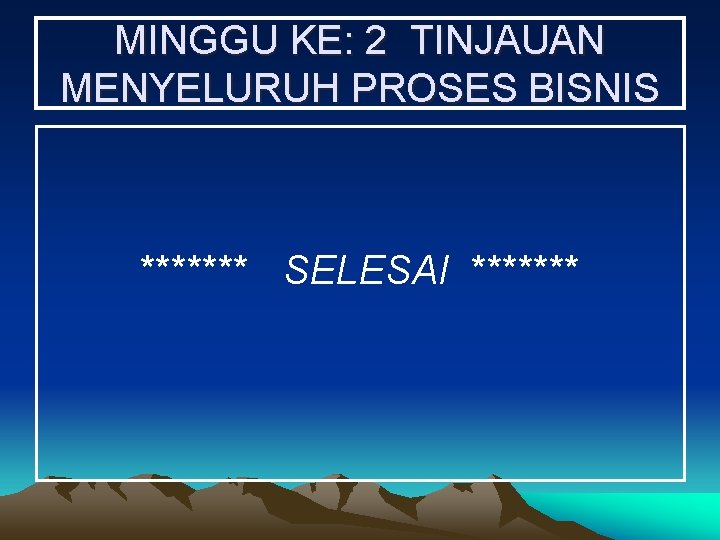 MINGGU KE: 2 TINJAUAN MENYELURUH PROSES BISNIS ******* SELESAI ******* 