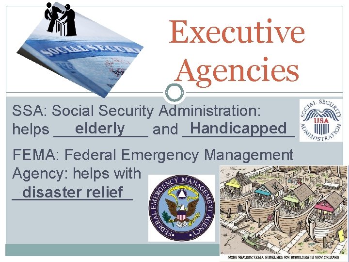 Executive Agencies SSA: Social Security Administration: elderly Handicapped helps ______ and _______ FEMA: Federal