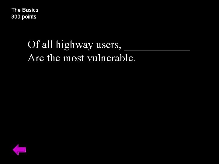 The Basics 300 points Of all highway users, ______ Are the most vulnerable. 