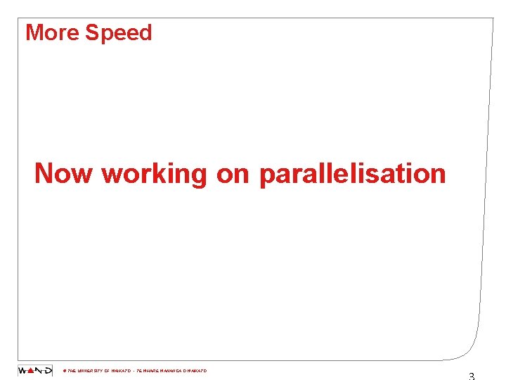 More Speed Now working on parallelisation © THE UNIVERSITY OF WAIKATO • TE WHARE