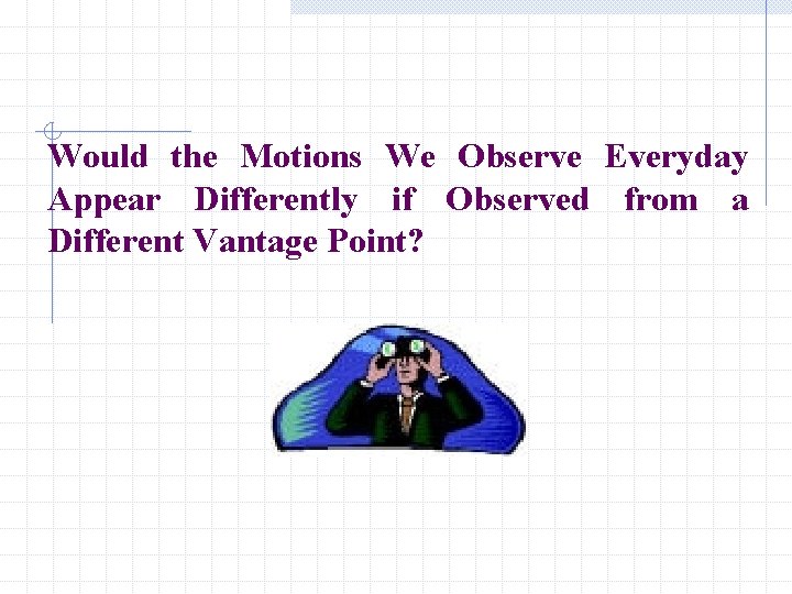 Would the Motions We Observe Everyday Appear Differently if Observed from a Different Vantage