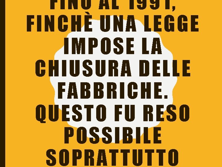 FINO AL 1991, FINCHÈ UNA LEGGE IMPOSE LA CHIUSURA DELLE FABBRICHE. QUESTO FU RESO