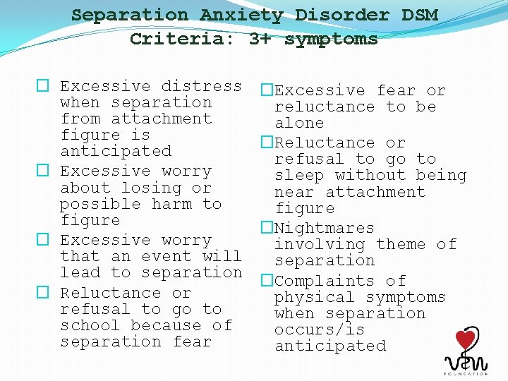 Separation Anxiety Disorder DSM Criteria: 3+ symptoms � Excessive distress when separation from attachment