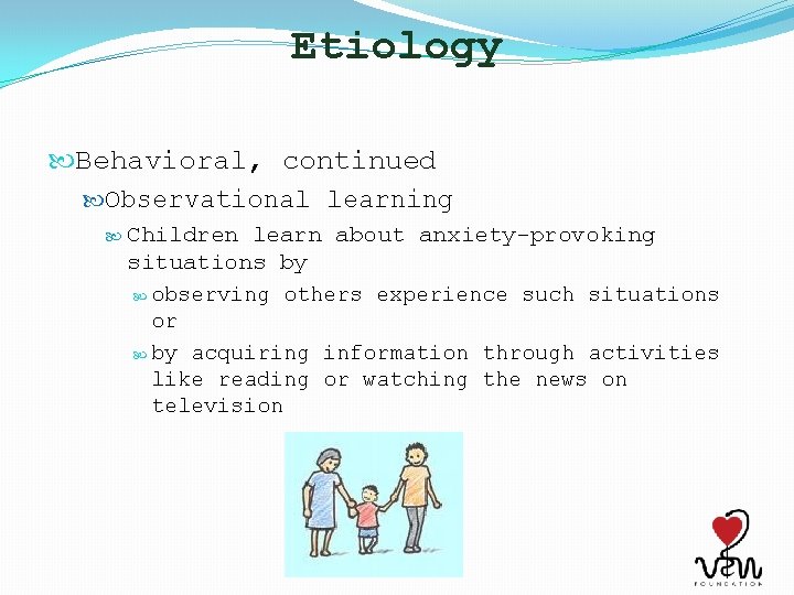 Etiology Behavioral, continued Observational learning Children learn about anxiety-provoking situations by observing others experience