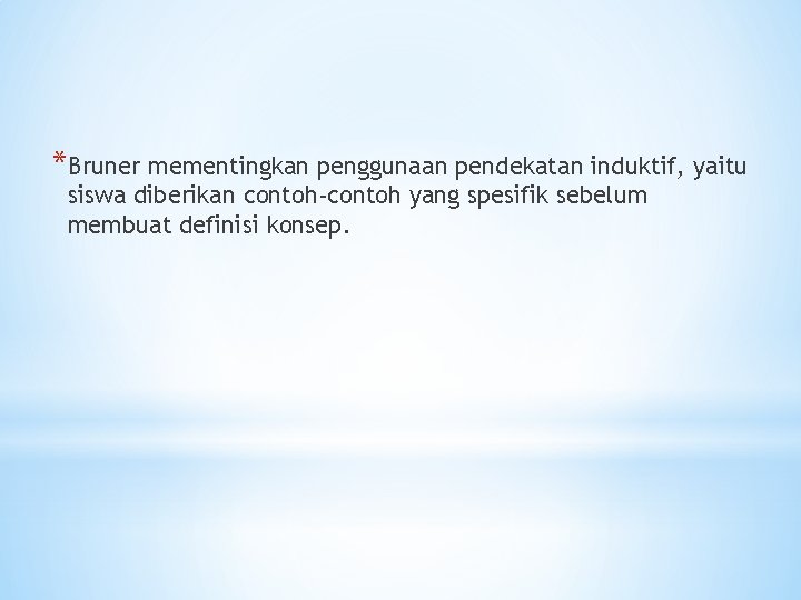 *Bruner mementingkan penggunaan pendekatan induktif, yaitu siswa diberikan contoh-contoh yang spesifik sebelum membuat definisi