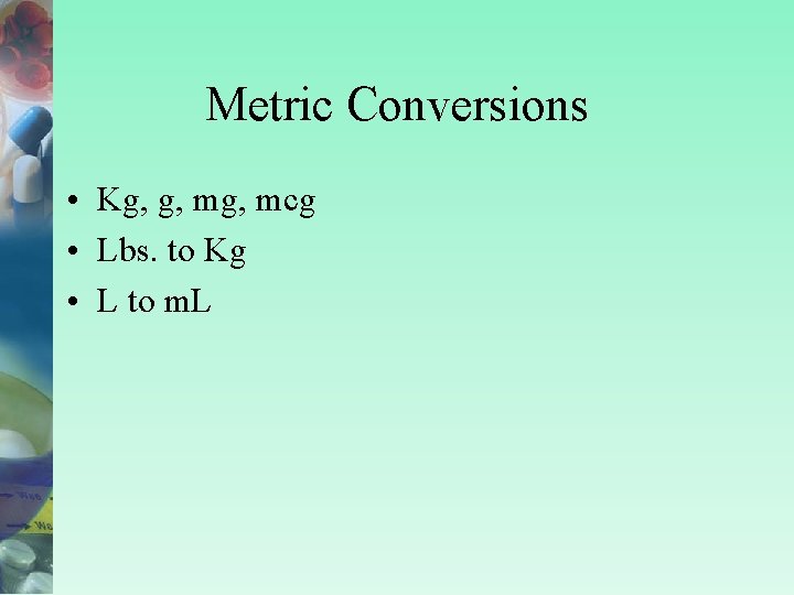 Metric Conversions • Kg, g, mcg • Lbs. to Kg • L to m.