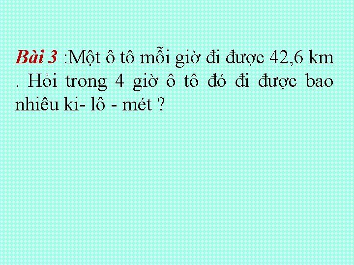 Bài 3 : Một ô tô mỗi giờ đi được 42, 6 km. Hỏi