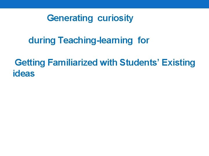 Generating curiosity during Teaching-learning for Getting Familiarized with Students’ Existing ideas 