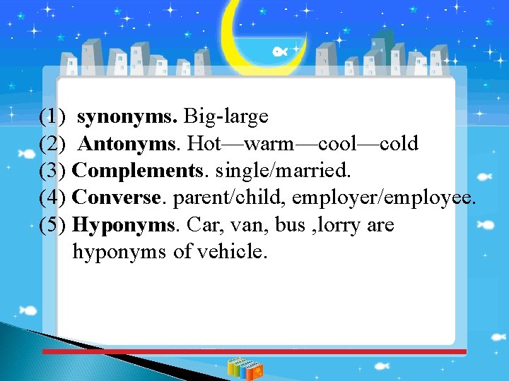 (1) synonyms. Big-large (2) Antonyms. Hot—warm—cool—cold (3) Complements. single/married. (4) Converse. parent/child, employer/employee. (5)