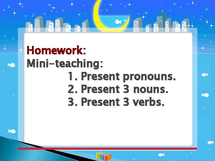 Homework: Mini-teaching: 1. Present pronouns. 2. Present 3 nouns. 3. Present 3 verbs. 