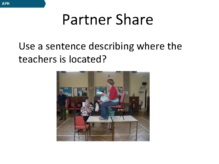 APK Partner Share Use a sentence describing where the teachers is located? 