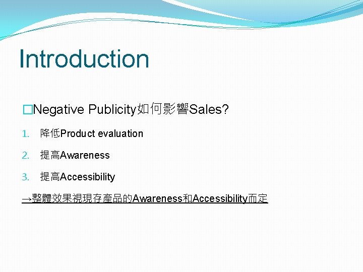 Introduction �Negative Publicity如何影響Sales? 1. 降低Product evaluation 2. 提高Awareness 3. 提高Accessibility →整體效果視現存產品的Awareness和Accessibility而定 