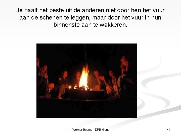 Je haalt het beste uit de anderen niet door hen het vuur aan de