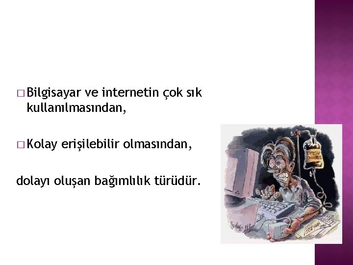 � Bilgisayar ve internetin çok sık kullanılmasından, � Kolay erişilebilir olmasından, dolayı oluşan bağımlılık