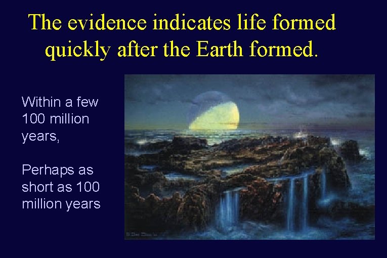 The evidence indicates life formed quickly after the Earth formed. Within a few 100