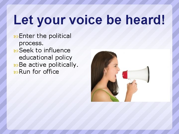 Let your voice be heard! Enter the political process. Seek to influence educational policy