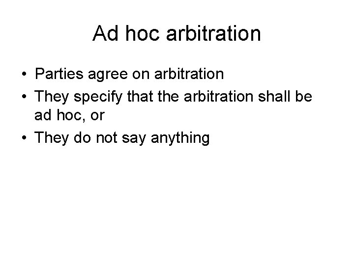 Ad hoc arbitration • Parties agree on arbitration • They specify that the arbitration