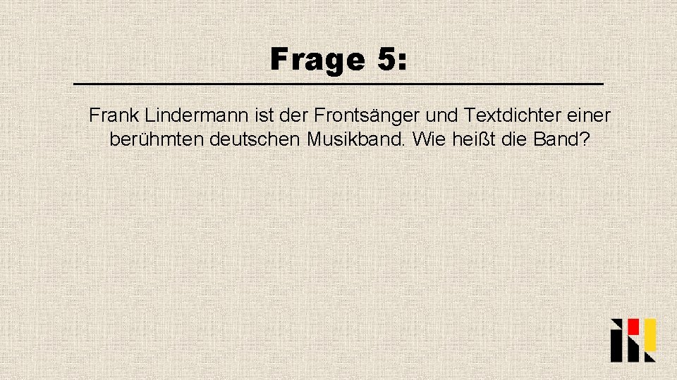 Frage 5: Frank Lindermann ist der Frontsänger und Textdichter einer berühmten deutschen Musikband. Wie