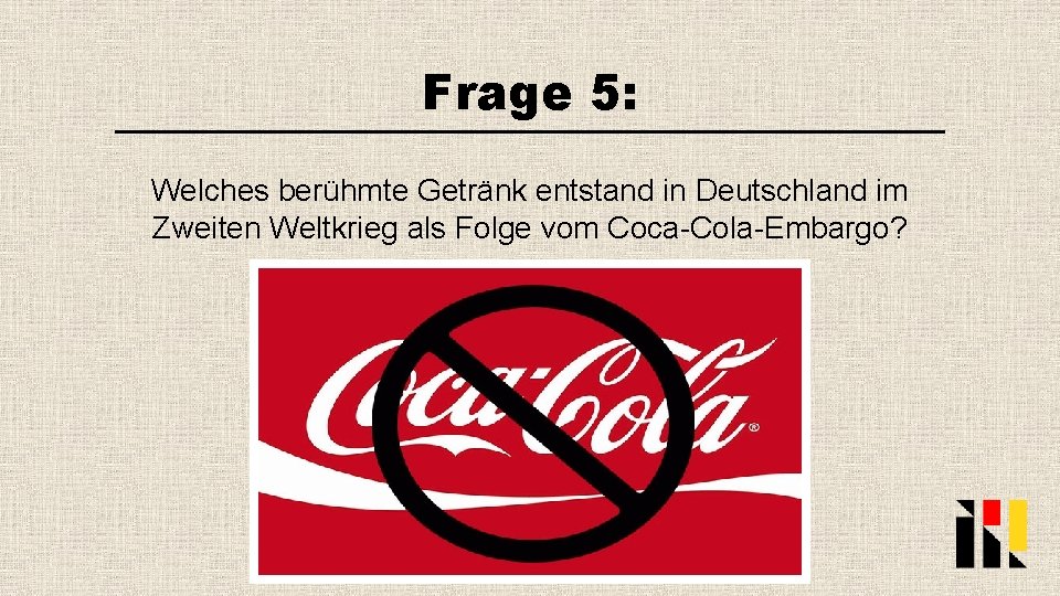 Frage 5: Welches berühmte Getränk entstand in Deutschland im Zweiten Weltkrieg als Folge vom
