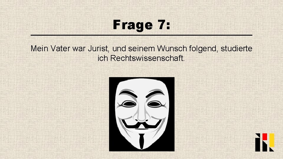 Frage 7: Mein Vater war Jurist, und seinem Wunsch folgend, studierte ich Rechtswissenschaft. 