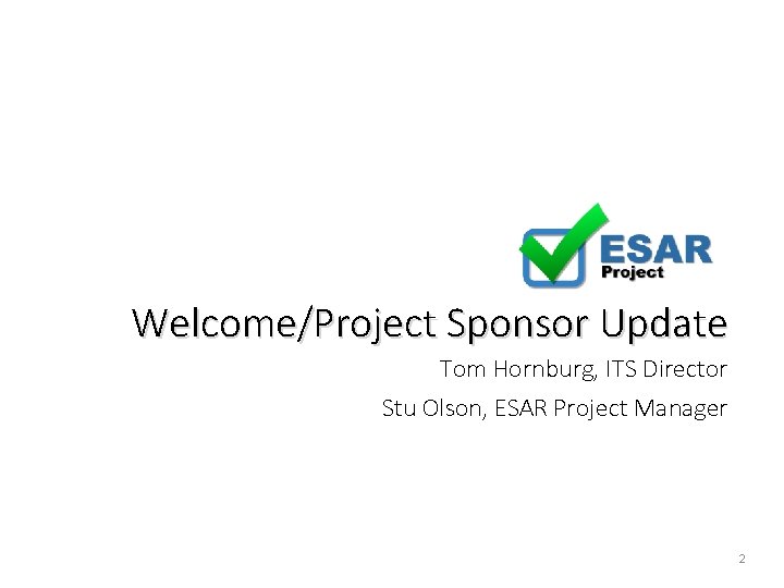 Welcome/Project Sponsor Update Tom Hornburg, ITS Director Stu Olson, ESAR Project Manager 2 