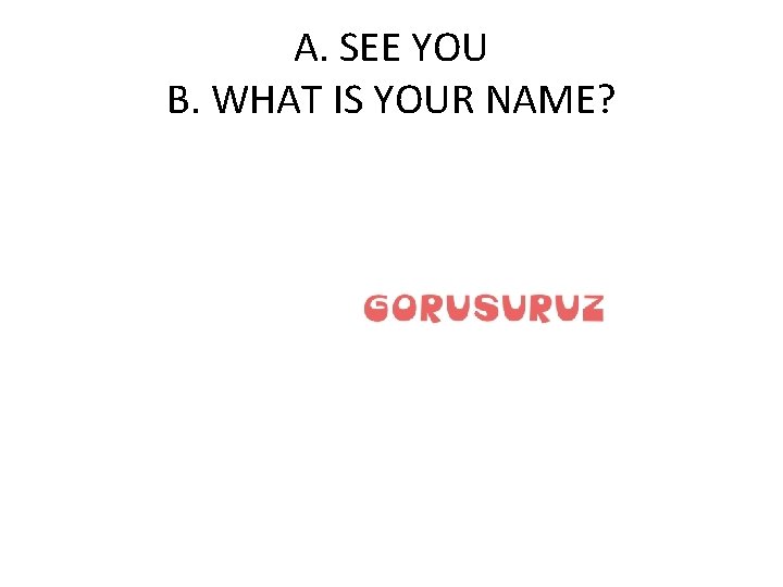 A. SEE YOU B. WHAT IS YOUR NAME? 
