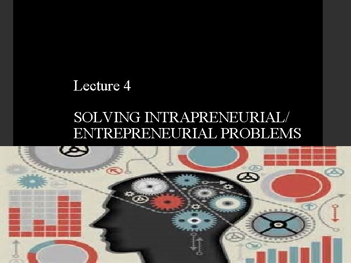 Lecture 4 SOLVING INTRAPRENEURIAL/ ENTREPRENEURIAL PROBLEMS 