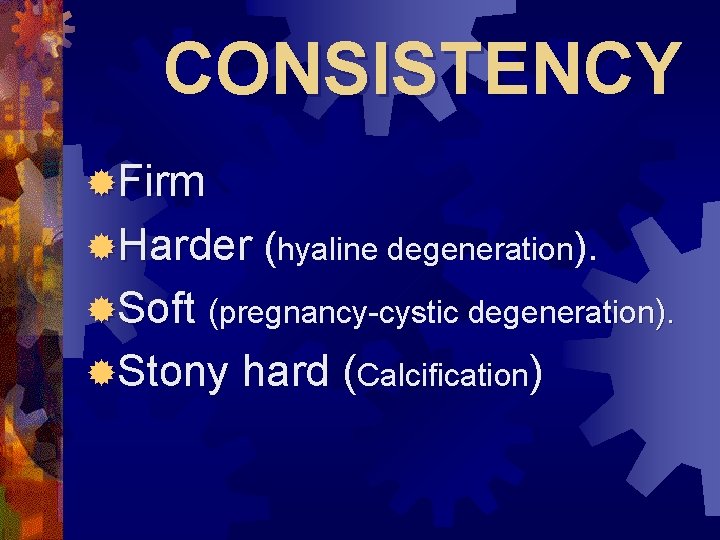 CONSISTENCY ®Firm ®Harder (hyaline degeneration). ®Soft (pregnancy-cystic degeneration). ®Stony hard (Calcification) 