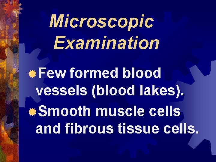 Microscopic Examination ®Few formed blood vessels (blood lakes). ®Smooth muscle cells and fibrous tissue