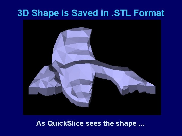 3 D Shape is Saved in. STL Format As Quick. Slice sees the shape