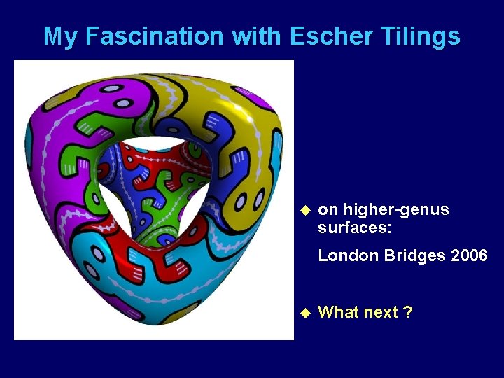 My Fascination with Escher Tilings u on higher-genus surfaces: London Bridges 2006 u What