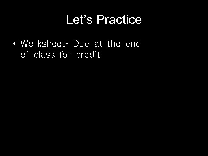 Let’s Practice • Worksheet- Due at the end of class for credit 