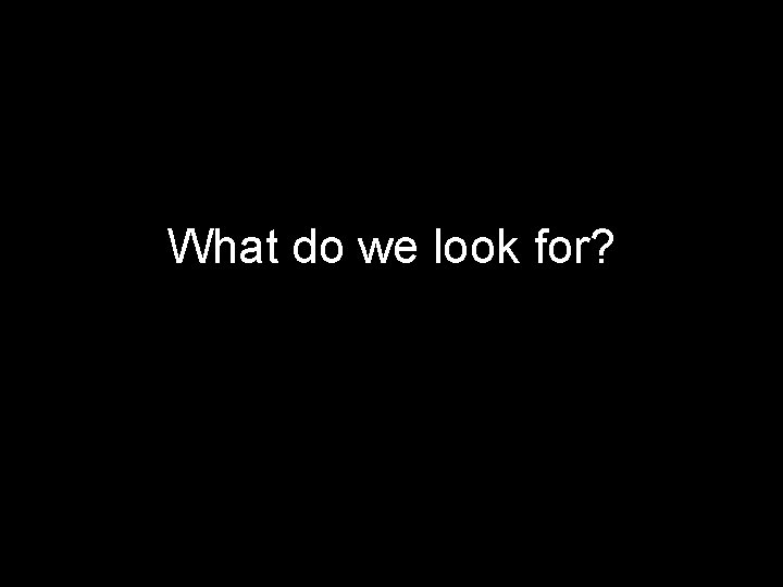 What do we look for? 