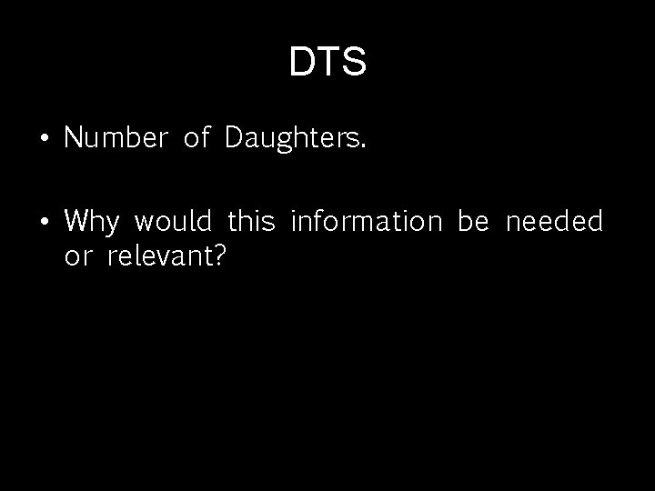 DTS • Number of Daughters. • Why would this information be needed or relevant?