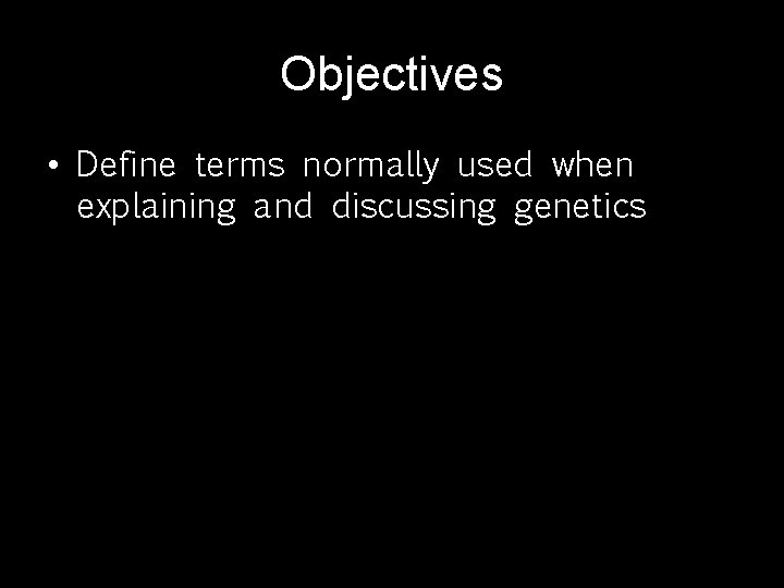 Objectives • Define terms normally used when explaining and discussing genetics 