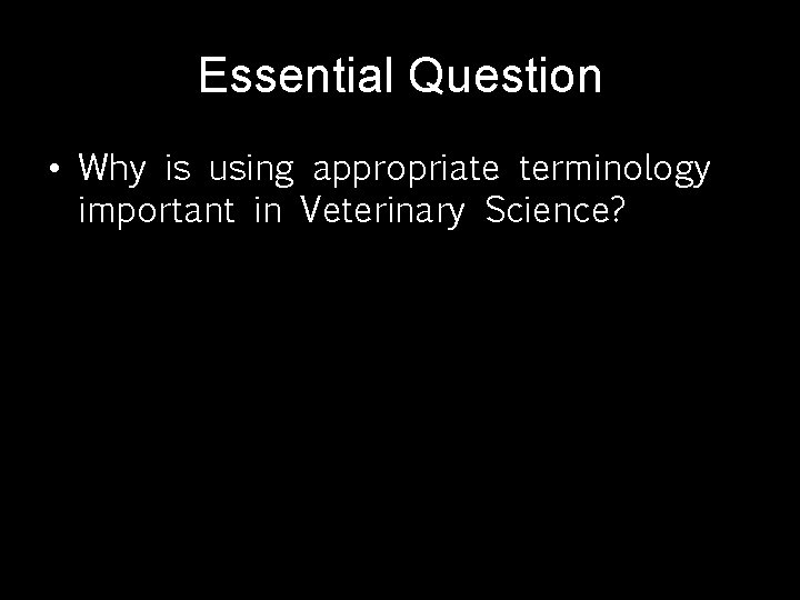 Essential Question • Why is using appropriate terminology important in Veterinary Science? 