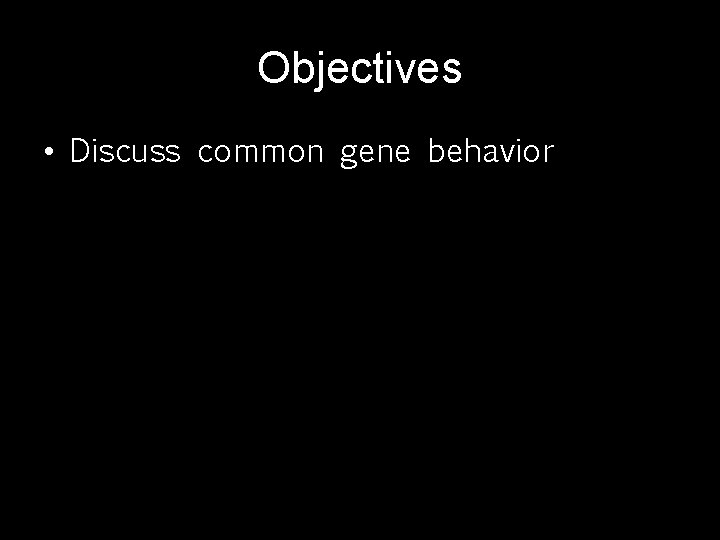 Objectives • Discuss common gene behavior 