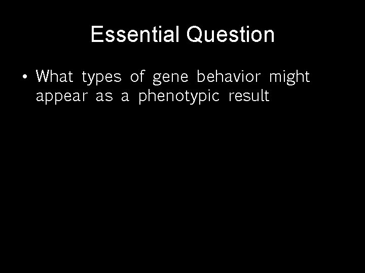 Essential Question • What types of gene behavior might appear as a phenotypic result