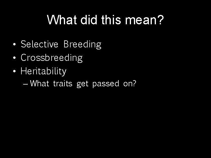 What did this mean? • Selective Breeding • Crossbreeding • Heritability – What traits