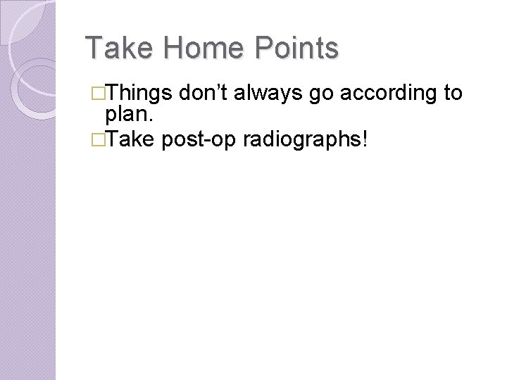 Take Home Points �Things don’t always go according to plan. �Take post-op radiographs! 