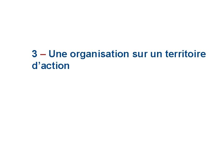 3 – Une organisation sur un territoire d’action 3 – Une organisation sur un territoire d’action
