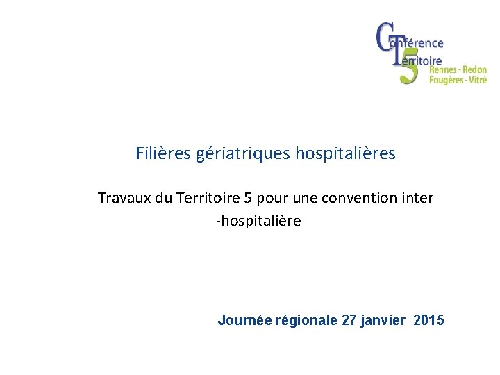 Filières gériatriques hospitalières Travaux du Territoire 5 pour une convention inter -hospitalière Journée régionale Filières gériatriques hospitalières Travaux du Territoire 5 pour une convention inter -hospitalière Journée régionale