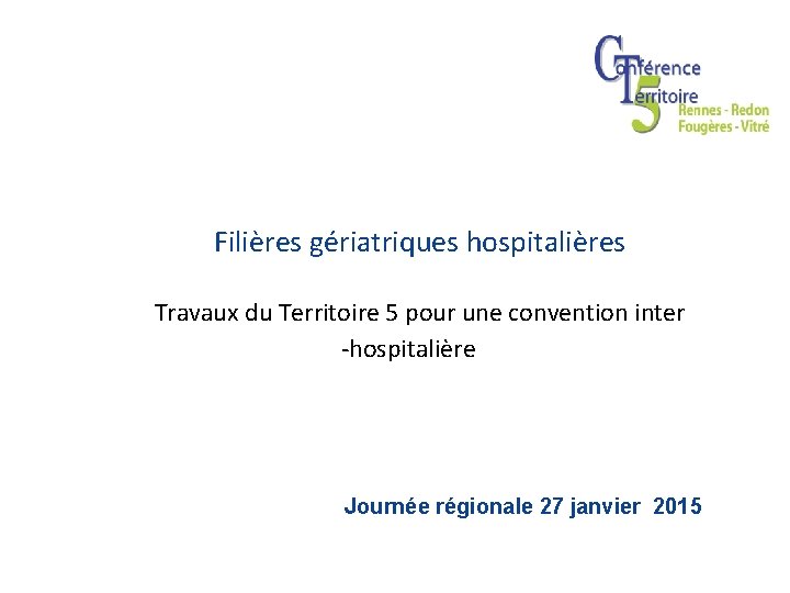 Filières gériatriques hospitalières Travaux du Territoire 5 pour une convention inter -hospitalière Journée régionale