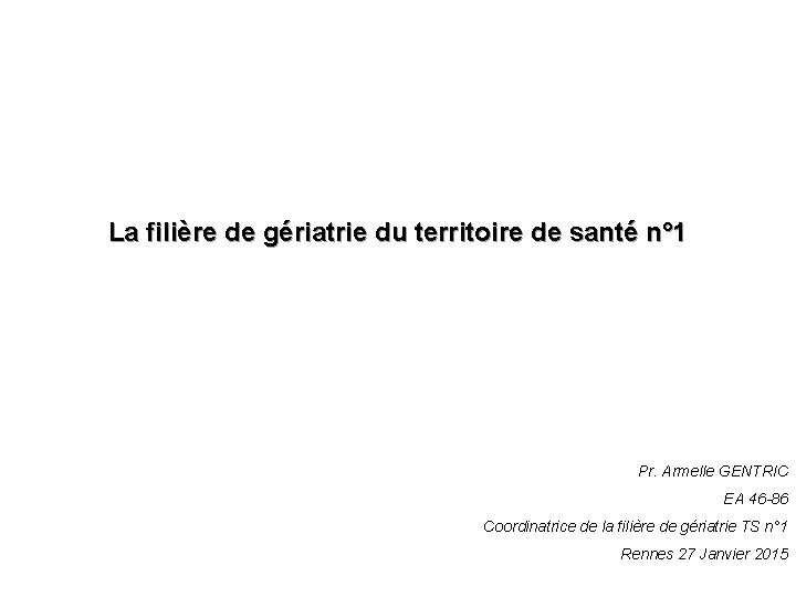 La filière de gériatrie du territoire de santé n° 1 Pr. Armelle GENTRIC EA