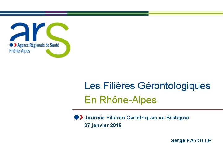 Les Filières Gérontologiques En Rhône-Alpes Journée Filières Gériatriques de Bretagne 27 janvier 2015 Serge