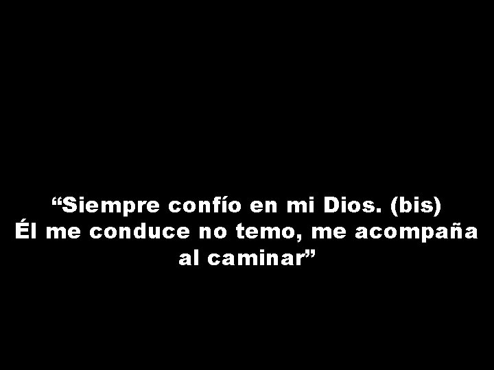 “Siempre confío en mi Dios. (bis) Él me conduce no temo, me acompaña al