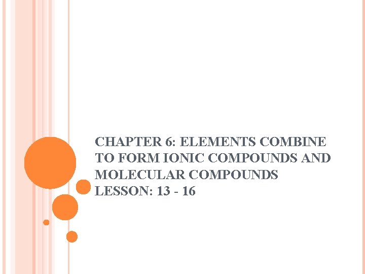CHAPTER 6: ELEMENTS COMBINE TO FORM IONIC COMPOUNDS AND MOLECULAR COMPOUNDS LESSON: 13 -